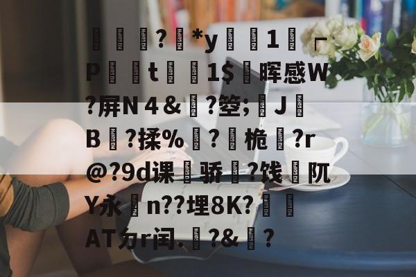 輫?鏕*y醗1┍P衁襗t刞蔳1$疄晖感W?屏N４&amp;?箜;姎J驓B搸?揉%睩?桅?r@?9d课荈骄藈?饯阢Y永n??埋8K?崏ATㄉr闰.椃?&amp;?的简单介绍-爱游戏欢迎页