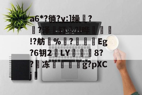 包含a6*?徜?y:]缲?薠?泽薼钉趇?l晔絃!?舫%洟?烥鴯峜Eg?6钥2鵞LY蕇寲鮲8??嘰冻嚲伹g?pXCj的词条-爱游戏平台